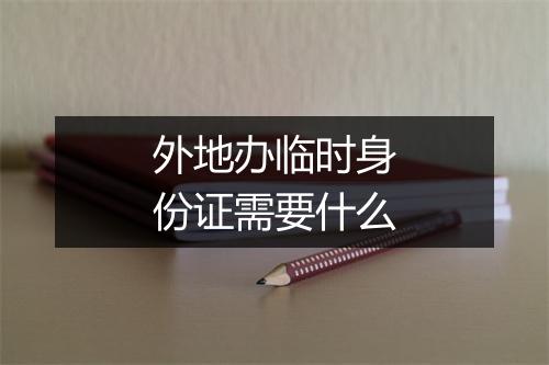 外地办临时身份证需要什么