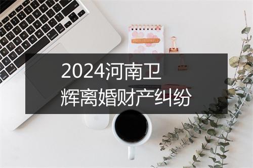 2024河南卫辉离婚财产纠纷