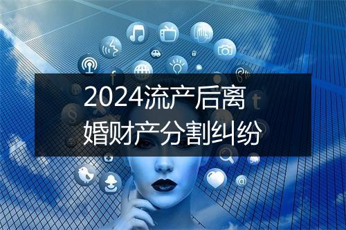 2024流产后离婚财产分割纠纷