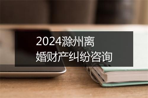 2024滁州离婚财产纠纷咨询