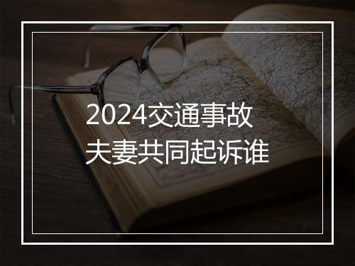 2024交通事故夫妻共同起诉谁