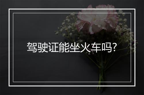 驾驶证能坐火车吗?