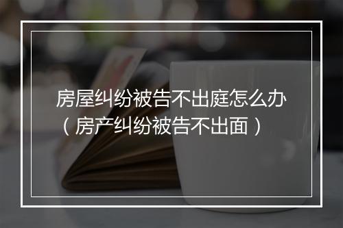 房屋纠纷被告不出庭怎么办(房产纠纷被告不出面)