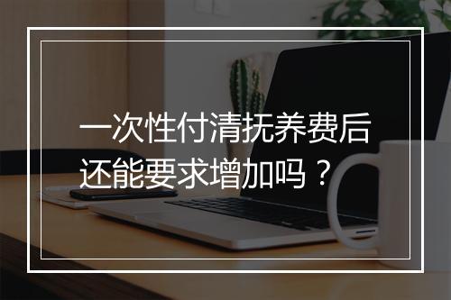 一次性付清抚养费后还能要求增加吗?