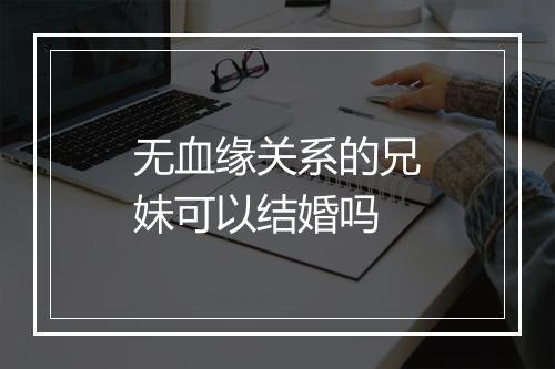 无血缘关系的兄妹可以结婚吗