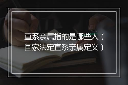 直系亲属指的是哪些人(国家法定直系亲属定义)