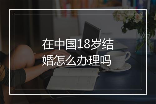 在中国18岁结婚怎么办理吗