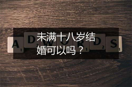 未满十八岁结婚可以吗?