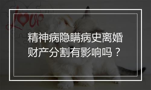 精神病隐瞒病史离婚财产分割有影响吗?