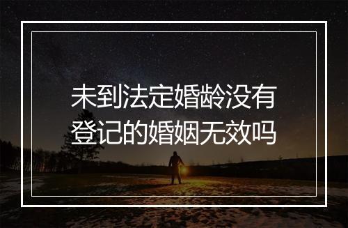 未到法定婚龄没有登记的婚姻无效吗