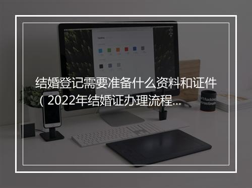 结婚登记需要准备什么资料和证件(2022年结婚证办理流程)