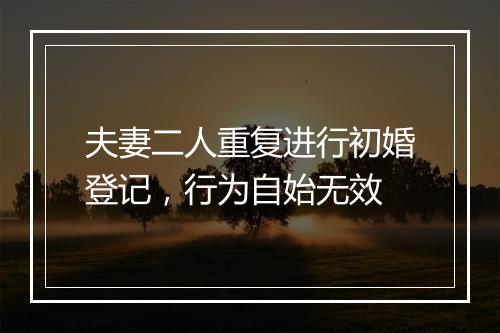 夫妻二人重复进行初婚登记,行为自始无效