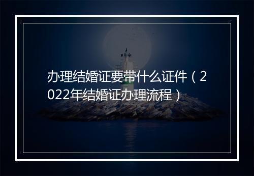 办理结婚证要带什么证件(2022年结婚证办理流程)