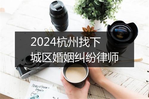 2024杭州找下城区婚姻纠纷律师