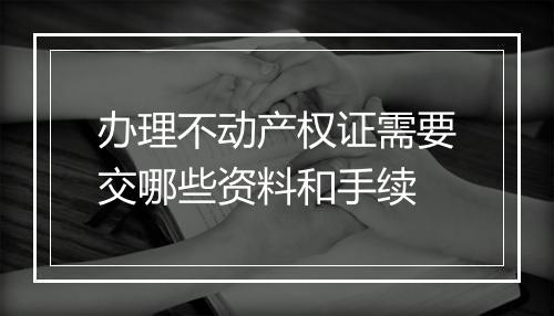 办理不动产权证需要交哪些资料和手续