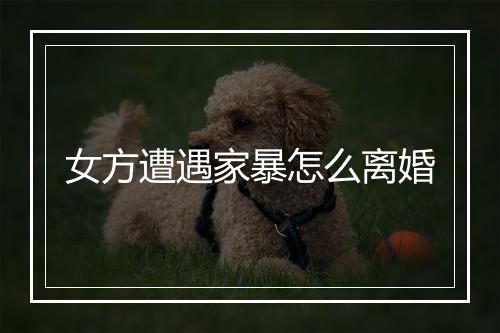 女方遭遇家暴怎么离婚