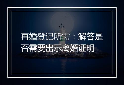 再婚登记所需:解答是否需要出示离婚证明