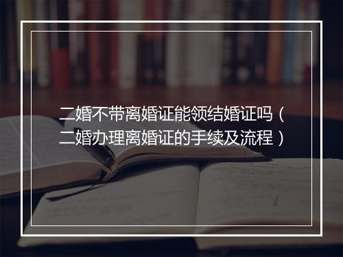 二婚不带离婚证能领结婚证吗(二婚办理离婚证的手续及流程)