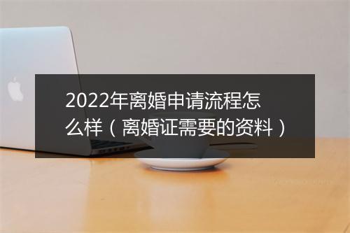 2022年离婚申请流程怎么样(离婚证需要的资料)