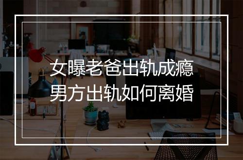 女曝老爸出轨成瘾男方出轨如何离婚