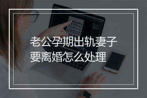 老公孕期出轨妻子要离婚怎么处理