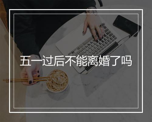 五一过后不能离婚了吗