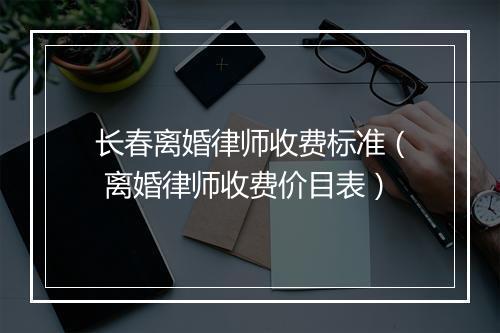 长春离婚律师收费标准( 离婚律师收费价目表)
