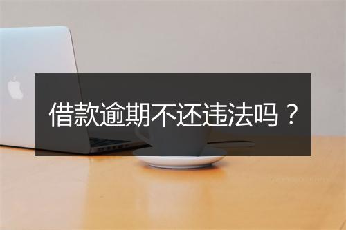 借款逾期不还违法吗?