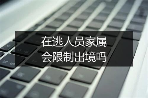 在逃人员家属会限制出境吗