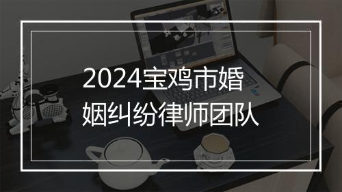 2024宝鸡市婚姻纠纷律师团队