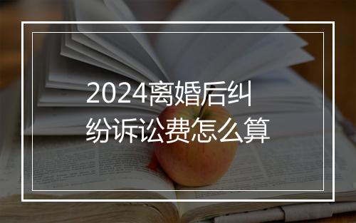 2024离婚后纠纷诉讼费怎么算