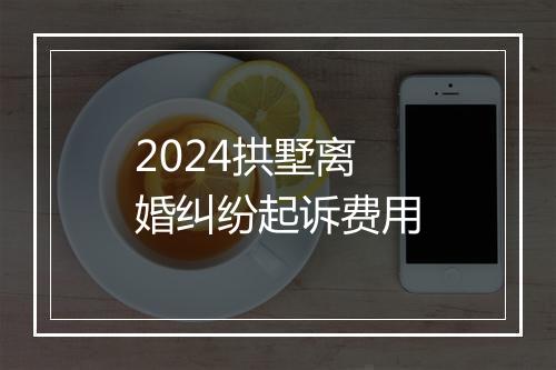 2024拱墅离婚纠纷起诉费用