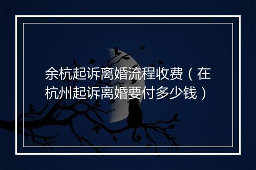 余杭起诉离婚流程收费(在杭州起诉离婚要付多少钱)