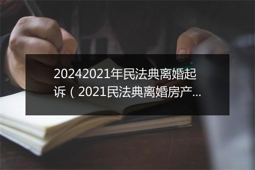 20242021年民法典离婚起诉(2021民法典离婚房产分割)