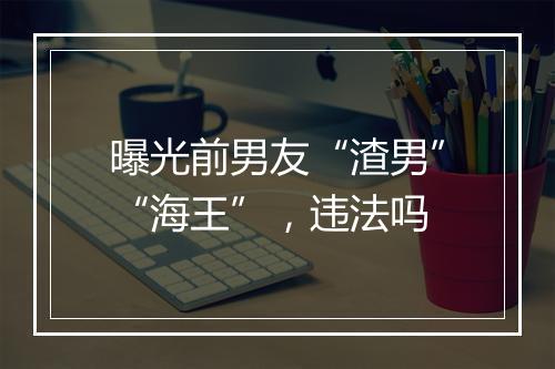 曝光前男友“渣男”“海王”,违法吗