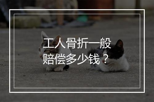 工人骨折一般赔偿多少钱?
