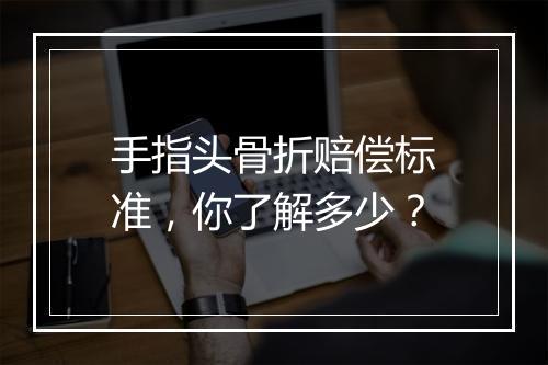 手指头骨折赔偿标准,你了解多少?