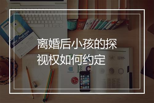 离婚后小孩的探视权如何约定