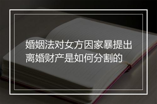 婚姻法对女方因家暴提出离婚财产是如何分割的