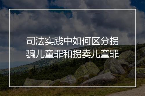 司法实践中如何区分拐骗儿童罪和拐卖儿童罪