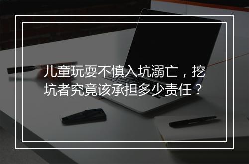 儿童玩耍不慎入坑溺亡,挖坑者究竟该承担多少责任?