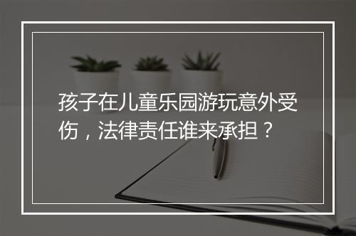 孩子在儿童乐园游玩意外受伤,法律责任谁来承担?