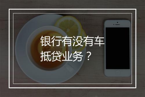 银行有没有车抵贷业务?
