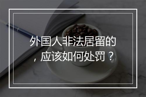 外国人非法居留的,应该如何处罚?