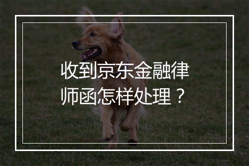 收到京东金融律师函怎样处理?