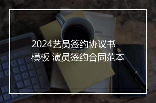 2024艺员签约协议书模板 演员签约合同范本