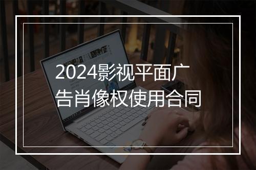 2024影视平面广告肖像权使用合同