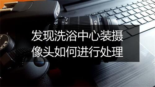 发现洗浴中心装摄像头如何进行处理