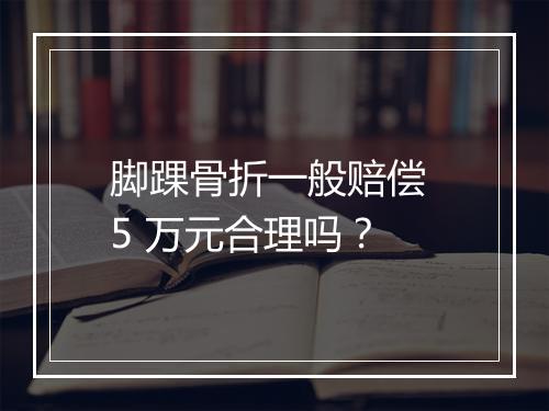 脚踝骨折一般赔偿 5 万元合理吗?