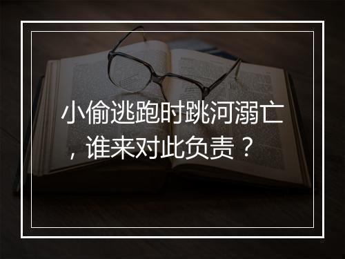 小偷逃跑时跳河溺亡,谁来对此负责?